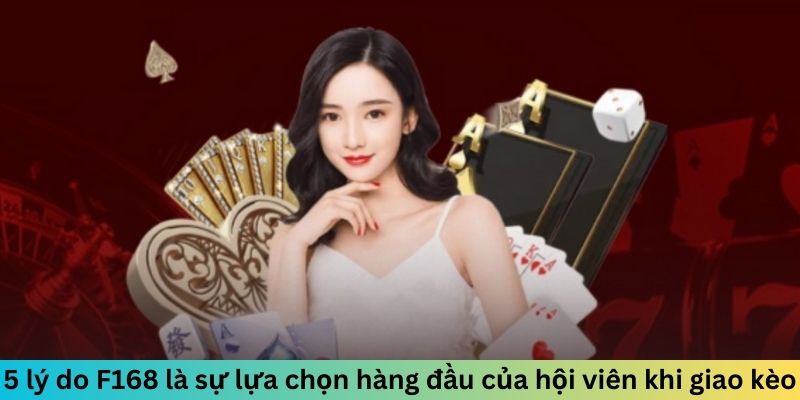 5 lý do F168 là sự lựa chọn hàng đầu của hội viên khi giao kèo