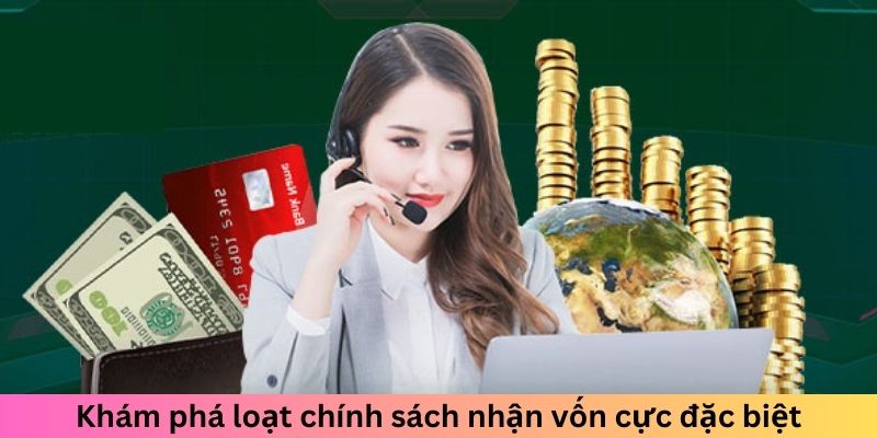 Khám phá loạt chính sách nhận vốn cực đặc biệt